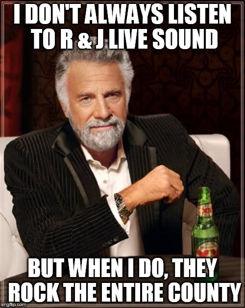 The Most Interesting Man In The World | I DON'T ALWAYS LISTEN TO R & J LIVE SOUND; BUT WHEN I DO, THEY ROCK THE ENTIRE COUNTY | image tagged in memes,the most interesting man in the world | made w/ Imgflip meme maker