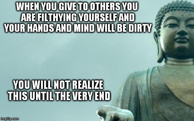 buddha | WHEN YOU GIVE TO OTHERS YOU ARE FILTHYING YOURSELF AND YOUR HANDS AND MIND WILL BE DIRTY; YOU WILL NOT REALIZE THIS UNTIL THE VERY END | image tagged in buddha | made w/ Imgflip meme maker
