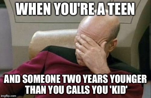 Going through this got me quite annoyed. | WHEN YOU'RE A TEEN AND SOMEONE TWO YEARS YOUNGER THAN YOU CALLS YOU 'KID' | image tagged in memes,captain picard facepalm | made w/ Imgflip meme maker