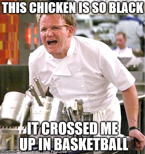 Chef Gordon Ramsay | THIS CHICKEN IS SO BLACK; IT CROSSED ME UP IN BASKETBALL | image tagged in memes,chef gordon ramsay | made w/ Imgflip meme maker