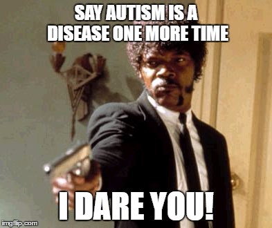 It's not a disease! | SAY AUTISM IS A DISEASE ONE MORE TIME; I DARE YOU! | image tagged in memes,say that again i dare you,samuel l jackson | made w/ Imgflip meme maker