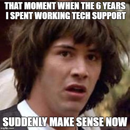 Conspiracy Keanu Meme | THAT MOMENT WHEN THE 6 YEARS I SPENT WORKING TECH SUPPORT SUDDENLY MAKE SENSE NOW | image tagged in memes,conspiracy keanu | made w/ Imgflip meme maker