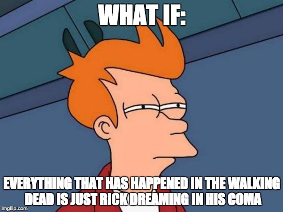 Futurama Fry | WHAT IF:; EVERYTHING THAT HAS HAPPENED IN THE WALKING DEAD IS JUST RICK DREAMING IN HIS COMA | image tagged in memes,futurama fry | made w/ Imgflip meme maker