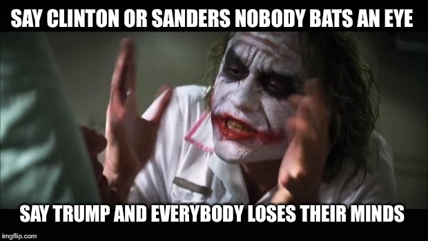 And everybody loses their minds Meme | SAY CLINTON OR SANDERS NOBODY BATS AN EYE SAY TRUMP AND EVERYBODY LOSES THEIR MINDS | image tagged in memes,and everybody loses their minds | made w/ Imgflip meme maker