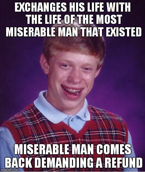 Bad Luck Brian Meme | EXCHANGES HIS LIFE WITH THE LIFE OF THE MOST MISERABLE MAN THAT EXISTED MISERABLE MAN COMES BACK DEMANDING A REFUND | image tagged in memes,bad luck brian | made w/ Imgflip meme maker