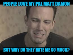 PEOPLE LOVE MY PAL MATT DAMON BUT WHY DO THEY HATE ME SO MUCH? | made w/ Imgflip meme maker