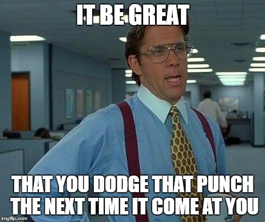 That Would Be Great Meme | IT BE GREAT THAT YOU DODGE THAT PUNCH THE NEXT TIME IT COME AT YOU | image tagged in memes,that would be great | made w/ Imgflip meme maker