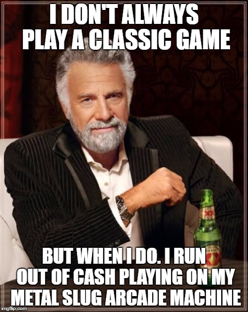 The Most Interesting Man In The World Meme | I DON'T ALWAYS PLAY A CLASSIC GAME; BUT WHEN I DO. I RUN OUT OF CASH PLAYING ON MY METAL SLUG ARCADE MACHINE | image tagged in memes,the most interesting man in the world | made w/ Imgflip meme maker