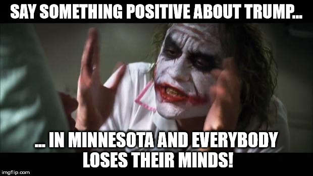 And everybody loses their minds | SAY SOMETHING POSITIVE ABOUT TRUMP... ... IN MINNESOTA AND EVERYBODY LOSES THEIR MINDS! | image tagged in memes,and everybody loses their minds | made w/ Imgflip meme maker