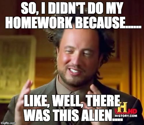 Ancient Aliens Meme | SO, I DIDN'T DO MY HOMEWORK BECAUSE...... LIKE, WELL, THERE WAS THIS ALIEN.... | image tagged in memes,ancient aliens | made w/ Imgflip meme maker