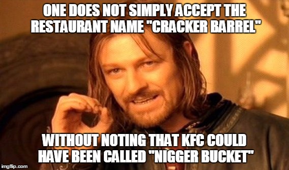 One Does Not Simply Meme | ONE DOES NOT SIMPLY ACCEPT THE RESTAURANT NAME "CRACKER BARREL" WITHOUT NOTING THAT KFC COULD HAVE BEEN CALLED "NI**ER BUCKET" | image tagged in memes,one does not simply | made w/ Imgflip meme maker