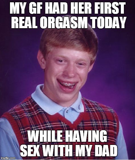 Bad Luck Brian Meme | MY GF HAD HER FIRST REAL ORGASM TODAY WHILE HAVING SEX WITH MY DAD | image tagged in memes,bad luck brian | made w/ Imgflip meme maker