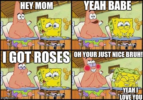 spongebob patrick | YEAH BABE; HEY MOM; I GOT ROSES; OH YOUR JUST NICE BRUH! YEAH I LOVE YOU | image tagged in spongebob patrick | made w/ Imgflip meme maker