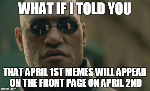 Matrix Morpheus Meme | WHAT IF I TOLD YOU THAT APRIL 1ST MEMES WILL APPEAR ON THE FRONT PAGE ON APRIL 2ND | image tagged in memes,matrix morpheus | made w/ Imgflip meme maker