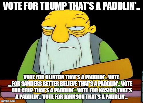 i'll try to make this the last political meme i do for a while | VOTE FOR TRUMP THAT'S A PADDLIN'.. VOTE FOR CLINTON THAT'S A PADDLIN'.. VOTE FOR SANDERS BETTER BELIEVE THAT'S A PADDLIN'.. VOTE FOR CRUZ THAT'S A PADDLIN'.. VOTE FOR KASICH THAT'S A PADDLIN'.. VOTE FOR JOHNSON THAT'S A PADDLIN'.. | image tagged in memes,that's a paddlin' | made w/ Imgflip meme maker