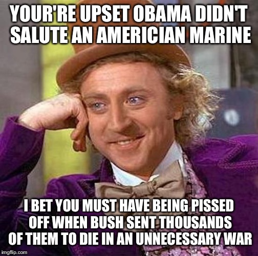 Creepy Condescending Wonka Meme | YOUR'RE UPSET OBAMA DIDN'T SALUTE AN AMERICIAN MARINE; I BET YOU MUST HAVE BEING PISSED OFF WHEN BUSH SENT THOUSANDS OF THEM TO DIE IN AN UNNECESSARY WAR | image tagged in memes,creepy condescending wonka | made w/ Imgflip meme maker