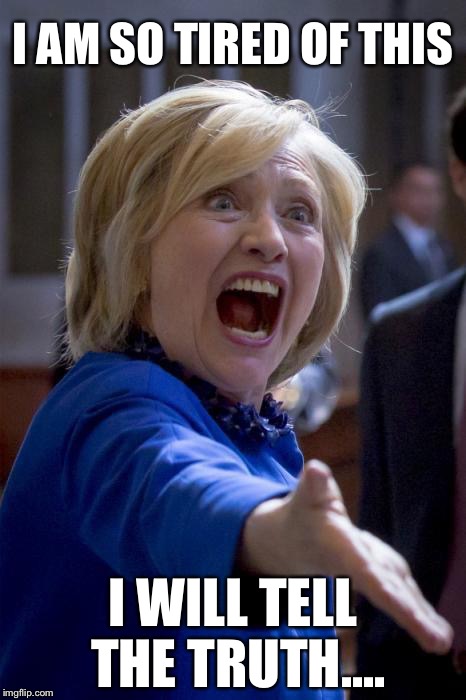 Hillary Finally Tells the Truth | I AM SO TIRED OF THIS; I WILL TELL THE TRUTH.... | image tagged in wtf hillary,hillary clinton,election 2016 | made w/ Imgflip meme maker