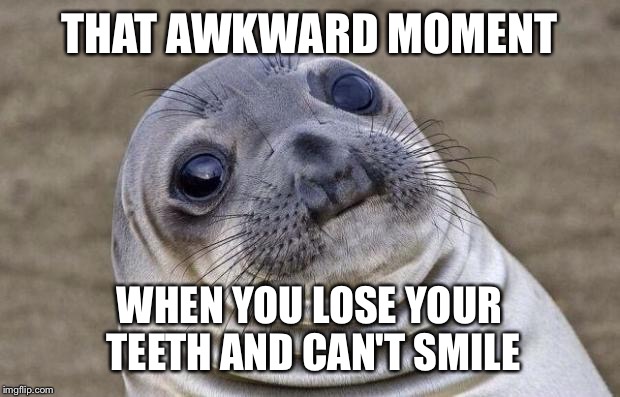 Awkward Moment Sealion | THAT AWKWARD MOMENT; WHEN YOU LOSE YOUR TEETH AND CAN'T SMILE | image tagged in memes,awkward moment sealion | made w/ Imgflip meme maker