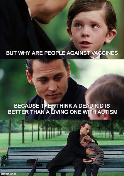 that may be a bit harsh but all the arguments against vaccines i've heard pretty much came to this point | BUT WHY ARE PEOPLE AGAINST VACCINES; BECAUSE THEY THINK A DEAD KID IS BETTER THAN A LIVING ONE WITH AUTISM | image tagged in memes,finding neverland | made w/ Imgflip meme maker