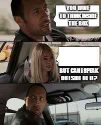 YOU HAVE TO THINK INSIDE THE BOX; BUT CAN I SPEAK OUTSIDE OF IT? | image tagged in the rock driving | made w/ Imgflip meme maker