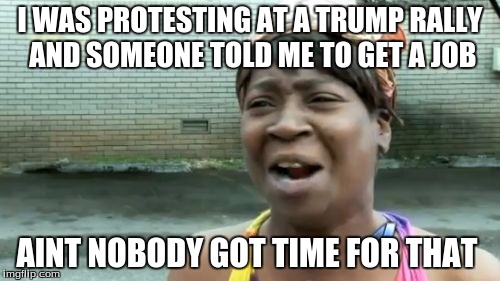 Ain't Nobody Got Time For That | I WAS PROTESTING AT A TRUMP RALLY AND SOMEONE TOLD ME TO GET A JOB; AINT NOBODY GOT TIME FOR THAT | image tagged in memes,aint nobody got time for that | made w/ Imgflip meme maker