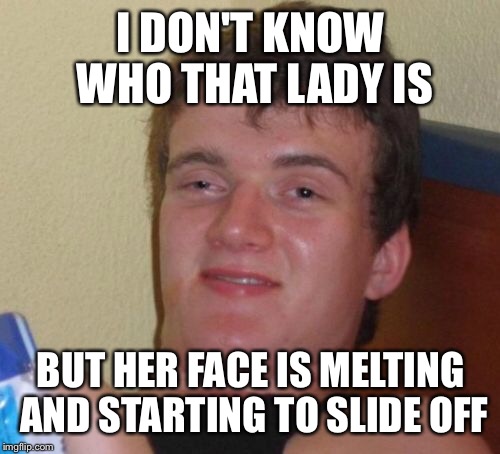 10 Guy Meme | I DON'T KNOW WHO THAT LADY IS BUT HER FACE IS MELTING AND STARTING TO SLIDE OFF | image tagged in memes,10 guy | made w/ Imgflip meme maker