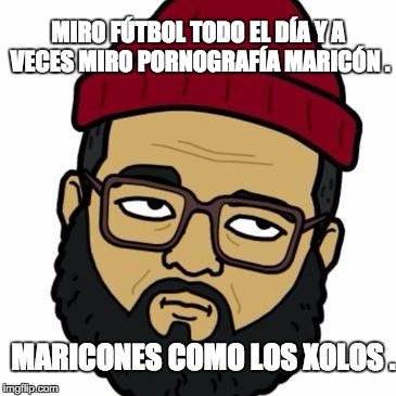 MIRO FÚTBOL TODO EL DÍA Y A VECES MIRO PORNOGRAFÍA MARICÓN . MARICONES COMO LOS XOLOS . | image tagged in xolos | made w/ Imgflip meme maker