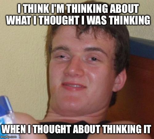 I Think I Thought | I THINK I'M THINKING ABOUT WHAT I THOUGHT I WAS THINKING; WHEN I THOUGHT ABOUT THINKING IT | image tagged in memes,10 guy,funny memes,think,imgflip,funny | made w/ Imgflip meme maker