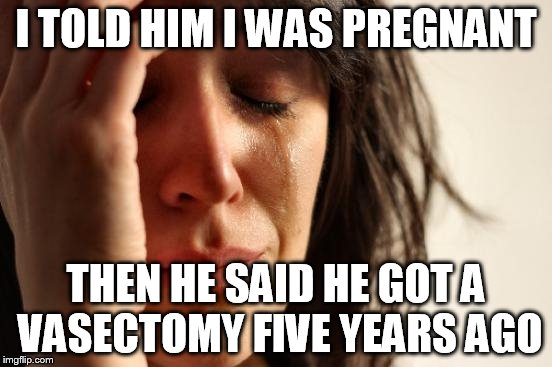 First World Problems Meme | I TOLD HIM I WAS PREGNANT THEN HE SAID HE GOT A VASECTOMY FIVE YEARS AGO | image tagged in memes,first world problems | made w/ Imgflip meme maker