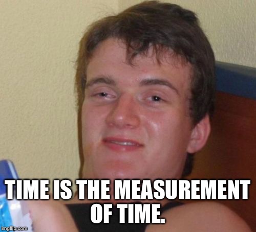 10 Guy | TIME IS THE MEASUREMENT OF TIME. | image tagged in memes,10 guy,AdviceAnimals | made w/ Imgflip meme maker
