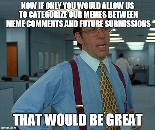 That Would Be Great Meme | NOW IF ONLY YOU WOULD ALLOW US TO CATEGORIZE OUR MEMES BETWEEN MEME COMMENTS AND FUTURE SUBMISSIONS THAT WOULD BE GREAT | image tagged in memes,that would be great | made w/ Imgflip meme maker
