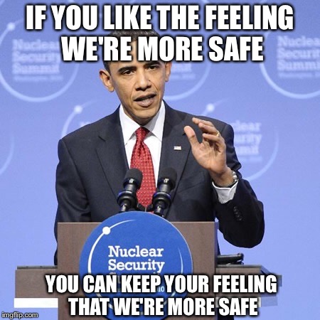 Obama Speaking at the Nuclear Security Summit | IF YOU LIKE THE FEELING WE'RE MORE SAFE; YOU CAN KEEP YOUR FEELING THAT WE'RE MORE SAFE | image tagged in obama speaking,obama,nuclear security | made w/ Imgflip meme maker