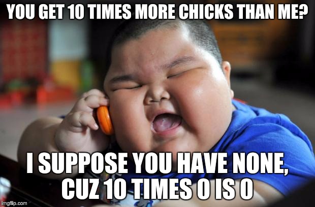 You can't argue with that logic | YOU GET 10 TIMES MORE CHICKS THAN ME? I SUPPOSE YOU HAVE NONE, CUZ 10 TIMES 0 IS 0 | image tagged in fat asian kid,socially awkward penguin,funny,memes | made w/ Imgflip meme maker
