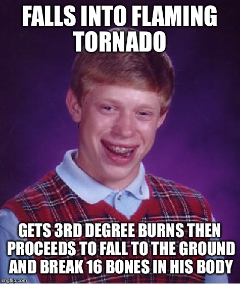 Bad Luck Brian Meme | FALLS INTO FLAMING TORNADO GETS 3RD DEGREE BURNS THEN PROCEEDS TO FALL TO THE GROUND AND BREAK 16 BONES IN HIS BODY | image tagged in memes,bad luck brian | made w/ Imgflip meme maker