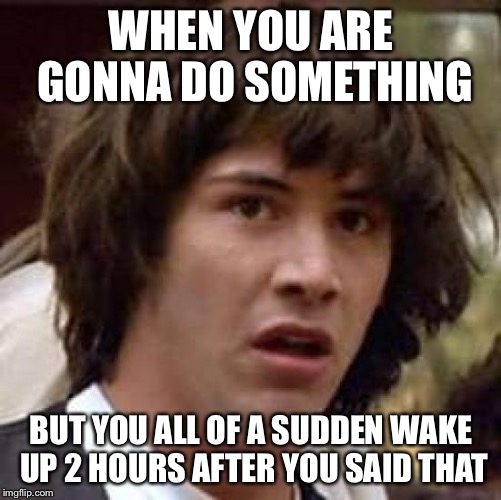 It happens to everyone | WHEN YOU ARE GONNA DO SOMETHING; BUT YOU ALL OF A SUDDEN WAKE UP 2 HOURS AFTER YOU SAID THAT | image tagged in memes,conspiracy keanu | made w/ Imgflip meme maker