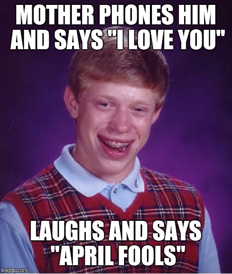 Bad Luck Brian Meme | MOTHER PHONES HIM AND SAYS "I LOVE YOU" LAUGHS AND SAYS "APRIL FOOLS" | image tagged in memes,bad luck brian | made w/ Imgflip meme maker