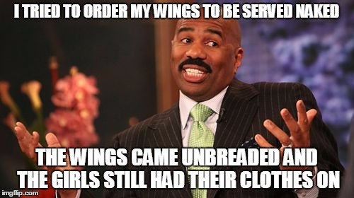 Steve Harvey Meme | I TRIED TO ORDER MY WINGS TO BE SERVED NAKED THE WINGS CAME UNBREADED AND THE GIRLS STILL HAD THEIR CLOTHES ON | image tagged in memes,steve harvey | made w/ Imgflip meme maker