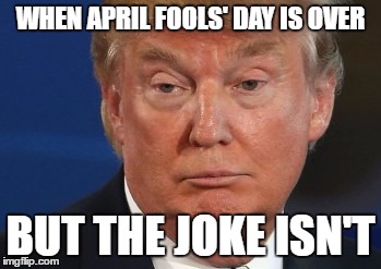 Trump running for President of the U.S.A, really would've been the best prank ever- so far, still reality. Go Cruz ! | WHEN APRIL FOOLS' DAY IS OVER; BUT THE JOKE ISN'T | image tagged in funny,hilarious,donald trump,presidential race,april fools day,godbless | made w/ Imgflip meme maker