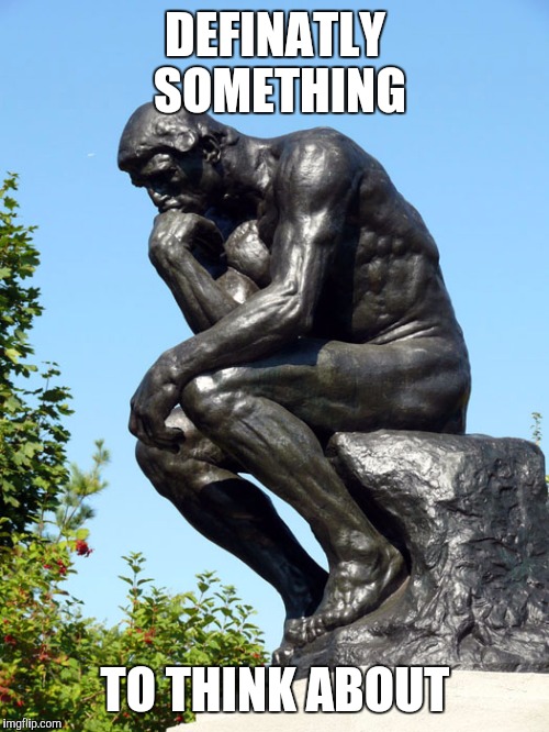 The Thinker | DEFINATLY SOMETHING TO THINK ABOUT | image tagged in the thinker | made w/ Imgflip meme maker