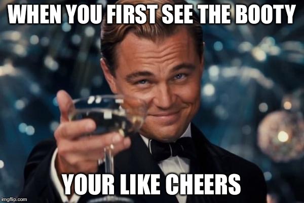 Leonardo Dicaprio Cheers | WHEN YOU FIRST SEE THE BOOTY; YOUR LIKE CHEERS | image tagged in memes,leonardo dicaprio cheers | made w/ Imgflip meme maker