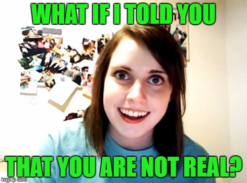 Overly Attached Girlfriend Meme | WHAT IF I TOLD YOU; THAT YOU ARE NOT REAL? | image tagged in memes,overly attached girlfriend | made w/ Imgflip meme maker