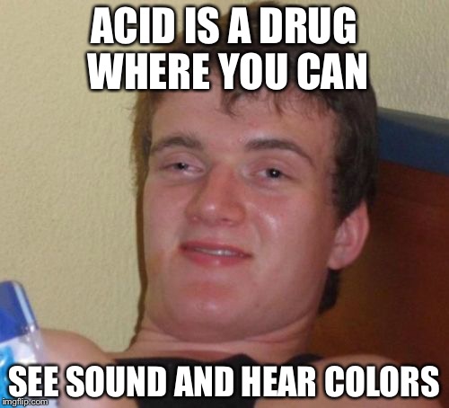 10 Guy Meme | ACID IS A DRUG WHERE YOU CAN; SEE SOUND AND HEAR COLORS | image tagged in memes,10 guy | made w/ Imgflip meme maker