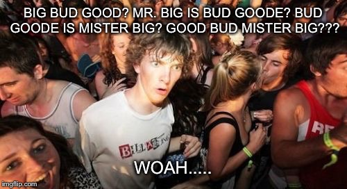 Sudden Clarity Clarence | BIG BUD GOOD? MR. BIG IS BUD GOODE? BUD GOODE IS MISTER BIG? GOOD BUD MISTER BIG??? WOAH..... | image tagged in memes,sudden clarity clarence | made w/ Imgflip meme maker