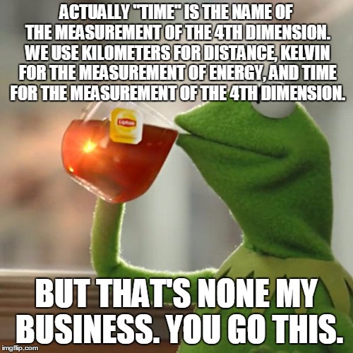 But That's None Of My Business Meme | ACTUALLY "TIME" IS THE NAME OF THE MEASUREMENT OF THE 4TH DIMENSION. WE USE KILOMETERS FOR DISTANCE, KELVIN FOR THE MEASUREMENT OF ENERGY, A | image tagged in memes,but thats none of my business,kermit the frog | made w/ Imgflip meme maker