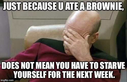 Captain Picard Facepalm | JUST BECAUSE U ATE A BROWNIE, DOES NOT MEAN YOU HAVE TO STARVE YOURSELF FOR THE NEXT WEEK. | image tagged in memes,captain picard facepalm | made w/ Imgflip meme maker
