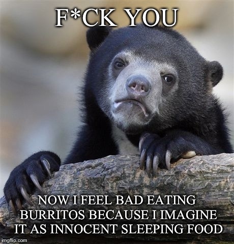 Confession Bear Meme | F*CK YOU NOW I FEEL BAD EATING BURRITOS BECAUSE I IMAGINE IT AS INNOCENT SLEEPING FOOD | image tagged in memes,confession bear | made w/ Imgflip meme maker
