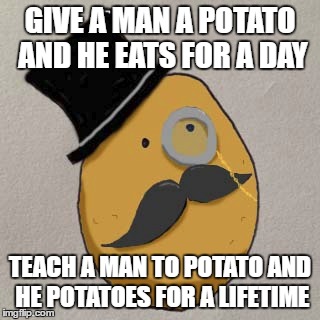 GIVE A MAN A POTATO AND HE EATS FOR A DAY; TEACH A MAN TO POTATO AND HE POTATOES FOR A LIFETIME | image tagged in potatosophy | made w/ Imgflip meme maker