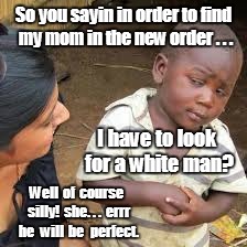 African Boy | So you sayin in order to find my mom in the new order . . . I have to look for a white man? Well  of  course  silly!  she. . .  errr he   will  be   perfect. | image tagged in african boy | made w/ Imgflip meme maker