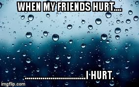 raindrops | WHEN MY FRIENDS HURT.... ...............................I HURT. | image tagged in raindrops | made w/ Imgflip meme maker