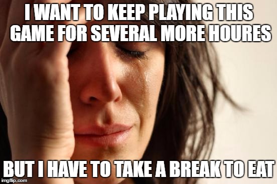 First World Problems Meme | I WANT TO KEEP PLAYING THIS GAME FOR SEVERAL MORE HOURES; BUT I HAVE TO TAKE A BREAK TO EAT | image tagged in memes,first world problems,AdviceAnimals | made w/ Imgflip meme maker